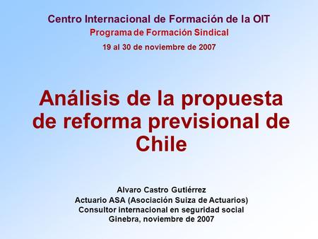 Centro Internacional de Formación de la OIT Programa de Formación Sindical 19 al 30 de noviembre de 2007 Análisis de la propuesta de reforma previsional.