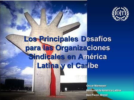 Los Principales Desafíos para las Organizaciones Sindicales en América Latina y el Caribe Oscar Niemeyer Memorial de América Latina Sao Paulo, Brasil.