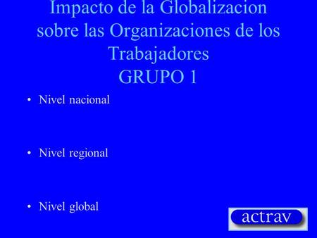 Impacto de la Globalizacion sobre las Organizaciones de los Trabajadores GRUPO 1 Nivel nacional Nivel regional Nivel global.