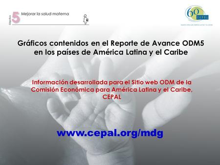 Gráficos contenidos en el Reporte de Avance ODM5 en los países de América Latina y el Caribe Información desarrollada para el Sitio web ODM de la Comisión.