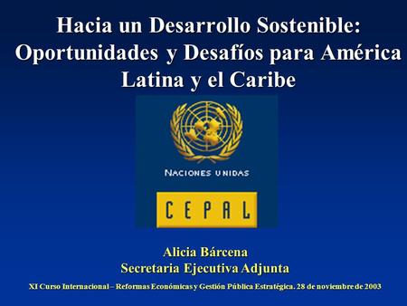 Hacia un Desarrollo Sostenible: Oportunidades y Desafíos para América Latina y el Caribe Alicia Bárcena Secretaria Ejecutiva Adjunta XI Curso Internacional.