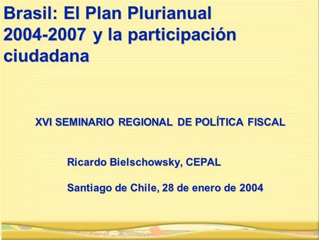 Brasil: El Plan Plurianual 2004-2007 y la participación ciudadana XVI SEMINARIO REGIONAL DE POLÍTICA FISCAL Ricardo Bielschowsky, CEPAL Santiago de Chile,