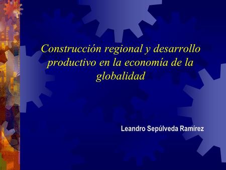 Construcción regional y desarrollo productivo en la economía de la globalidad Leandro Sepúlveda Ramírez.