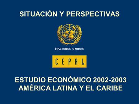 SITUACIÓN Y PERSPECTIVAS ESTUDIO ECONÓMICO 2002-2003 AMÉRICA LATINA Y EL CARIBE.
