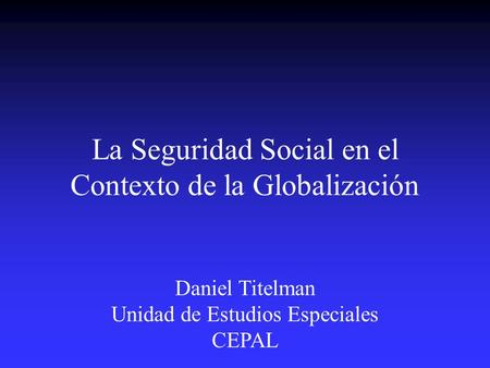 La Seguridad Social en el Contexto de la Globalización Daniel Titelman Unidad de Estudios Especiales CEPAL.