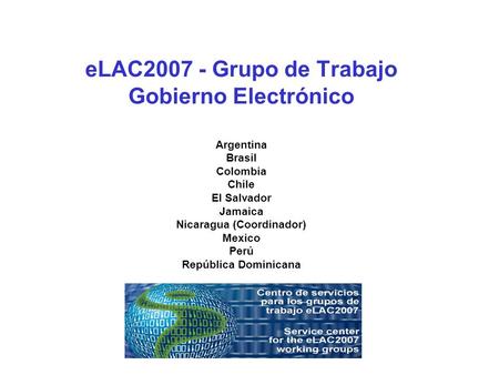 ELAC2007 - Grupo de Trabajo Gobierno Electrónico Argentina Brasil Colombia Chile El Salvador Jamaica Nicaragua (Coordinador) Mexico Perú República Dominicana.