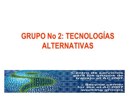 GRUPO No 2: TECNOLOGÍAS ALTERNATIVAS. eLAC2007 - Grupo de Trabajo No 2 Análisis de la Encuesta Frente a la meta No 7 del Compromiso de Río de Janeiro..comentarios.