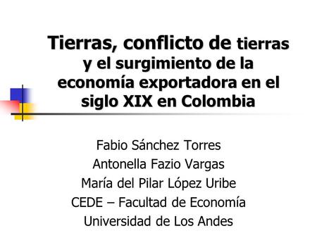 Tierras, conflicto de tierras y el surgimiento de la economía exportadora en el siglo XIX en Colombia Fabio Sánchez Torres Antonella Fazio Vargas María.