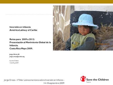 Inversión en infancia América Latina y el Caribe Retos para 2009 a 2012: Presentación al Movimiento Global de la Infancia. Costa Rica Mayo 2009. Jorge.