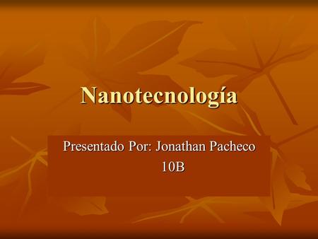 Nanotecnología Presentado Por: Jonathan Pacheco 10B 10B.