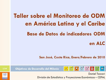 Objetivos de Desarrollo del Milenio 1/14 Daniel Taccari División de Estadística y Proyecciones Económicas – CEPAL Taller sobre el Monitoreo de ODM en América.