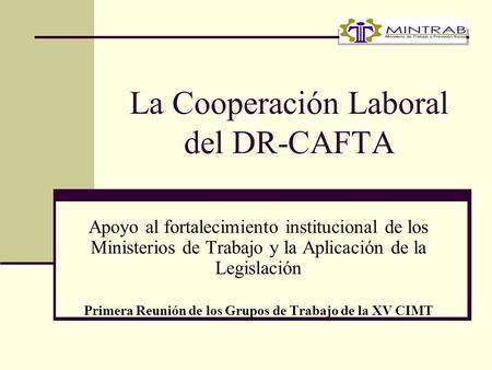 La Cooperación Laboral del DR-CAFTA Apoyo al fortalecimiento institucional de los Ministerios de Trabajo y la Aplicación de la Legislación Primera Reunión.