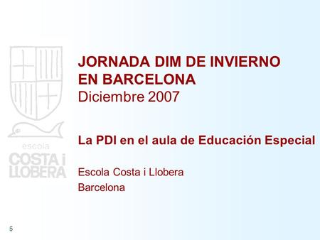 5 JORNADA DIM DE INVIERNO EN BARCELONA Diciembre 2007 La PDI en el aula de Educación Especial Escola Costa i Llobera Barcelona.