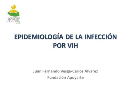 Juan Fernando Vesga-Carlos Álvarez Fundación Apoyarte IMPLEMENTACIÓN DE MODELOS DE ATENCIÓN PARA VIH EPIDEMIOLOGÍA DE LA INFECCIÓN POR VIH.
