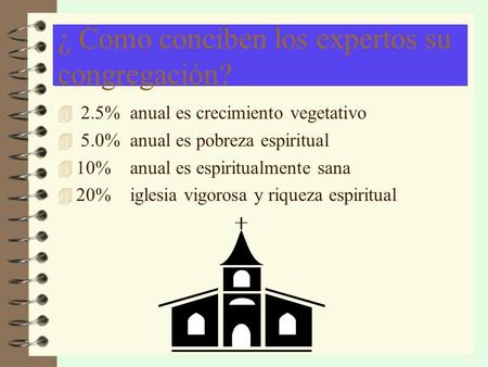 ¿ Como conciben los expertos su congregación? 4 2.5% anual es crecimiento vegetativo 4 5.0% anual es pobreza espiritual 4 10% anual es espiritualmente.
