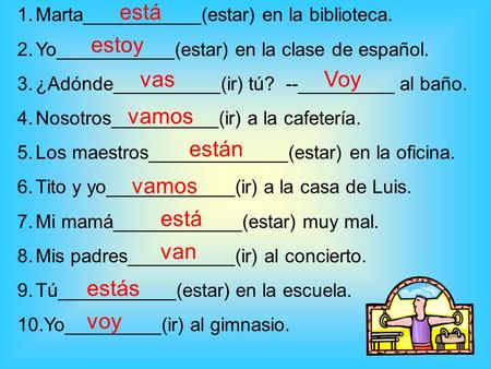 1.Marta___________(estar) en la biblioteca. 2.Yo___________(estar) en la clase de español. 3.¿Adónde__________(ir) tú? --_________ al baño. 4.Nosotros__________(ir)