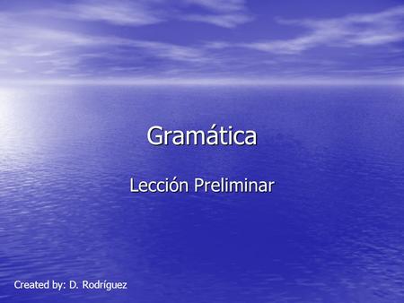 Gramática Lección Preliminar Created by: D. Rodríguez.