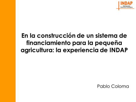 En la construcción de un sistema de financiamiento para la pequeña agricultura: la experiencia de INDAP Pablo Coloma.