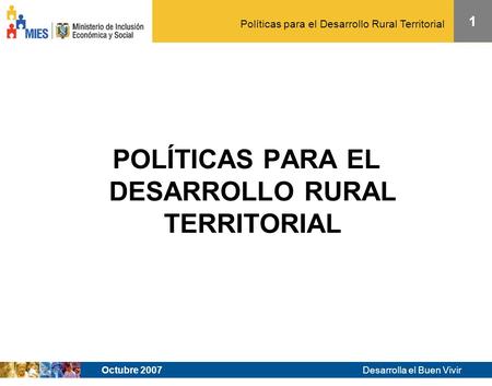 Desarrolla el Buen Vivir Políticas para el Desarrollo Rural Territorial 1 Octubre 2007 POLÍTICAS PARA EL DESARROLLO RURAL TERRITORIAL.