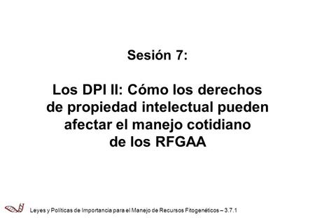 Sesión 7: Los DPI II: Cómo los derechos de propiedad intelectual pueden afectar el manejo cotidiano de los RFGAA Leyes y Políticas de Importancia para.