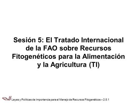Sesión 5: El Tratado Internacional de la FAO sobre Recursos Fitogenéticos para la Alimentación y la Agricultura (TI) Leyes y Políticas de Importancia para.