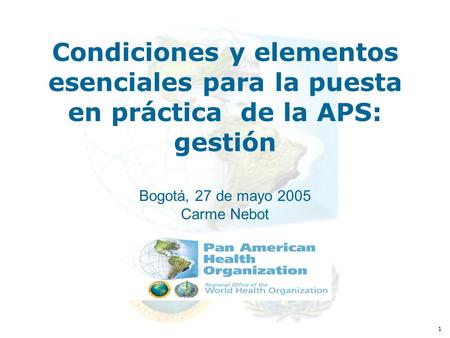 1 Condiciones y elementos esenciales para la puesta en práctica de la APS: gestión Bogotá, 27 de mayo 2005 Carme Nebot.