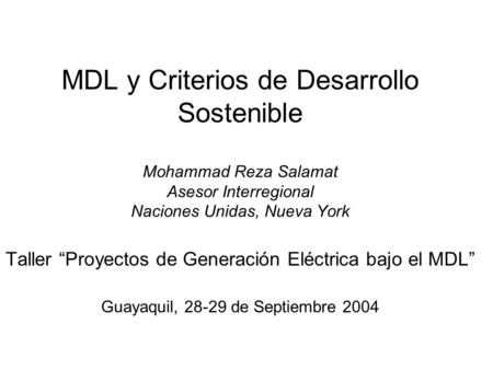 MDL y Criterios de Desarrollo Sostenible Mohammad Reza Salamat Asesor Interregional Naciones Unidas, Nueva York Taller “Proyectos de Generación Eléctrica.