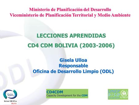 LECCIONES APRENDIDAS CD4 CDM BOLIVIA (2003-2006) Gisela Ulloa Responsable Oficina de Desarrollo Limpio (ODL) Ministerio de Planificación del Desarrollo.