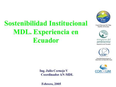Sostenibilidad Institucional MDL. Experiencia en Ecuador Ing. Julio Cornejo V Coordinador AN-MDL Febrero, 2005.