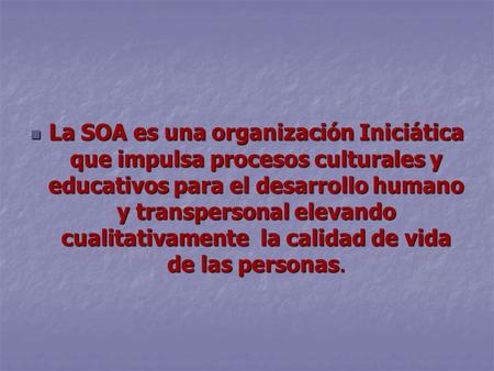 La SOA es una organización Iniciática que impulsa procesos culturales y educativos para el desarrollo humano y transpersonal elevando cualitativamente.
