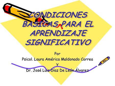 CONDICIONES BASICAS PARA EL APRENDIZAJE SIGNIFICATIVO Por Psicol. Laura América Maldonado Correa Y Dr. José Luis Díaz De León Álvarez.