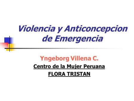 Violencia y Anticoncepcion de Emergencia Yngeborg Villena C. Centro de la Mujer Peruana FLORA TRISTAN.