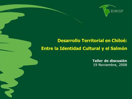 Desarrollo Territorial en Chiloé: Entre la Identidad Cultural y el Salmón Taller de discusión 19 Noviembre, 2008.