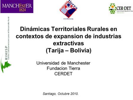 Dinámicas Territoriales Rurales en contextos de expansion de industrias extractivas (Tarija – Bolivia) Universidad de Manchester Fundacion Tierra CERDET.