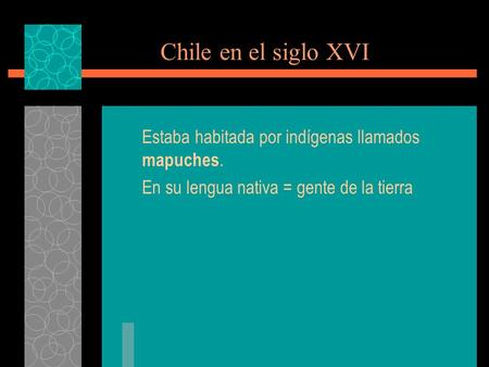 Chile en el siglo XVI Estaba habitada por indígenas llamados mapuches. En su lengua nativa = gente de la tierra.