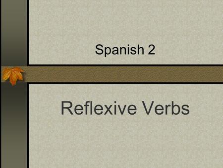 Spanish 2 Reflexive Verbs Reflexive verbs are used to tell that a person does something to or for him- or herself. The action is Reflected back. The.