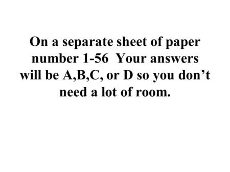 On a separate sheet of paper number 1-56 Your answers will be A,B,C, or D so you dont need a lot of room.