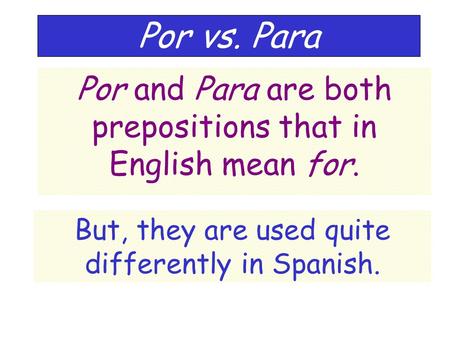 Por vs. Para Por and Para are both prepositions that in English mean for. But, they are used quite differently in Spanish.