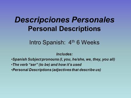 Descripciones Personales Personal Descriptions Intro Spanish: 4 th 6 Weeks Includes: Spanish Subject pronouns (I, you, he/she, we, they, you all) The verb.