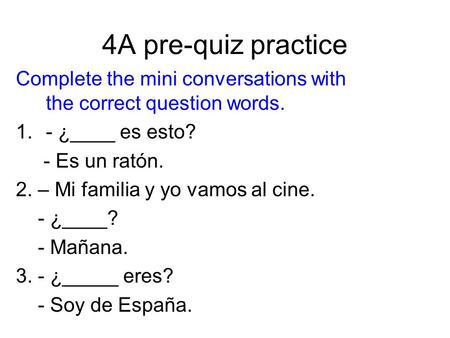 4A pre-quiz practice Complete the mini conversations with the correct question words. 1.- ¿____ es esto? - Es un ratón. 2. – Mi familia y yo vamos al cine.