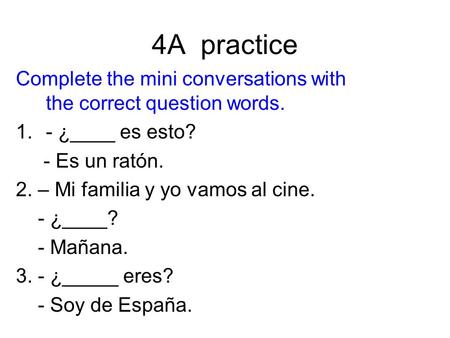 4A practice Complete the mini conversations with the correct question words. - ¿____ es esto? - Es un ratón. 2. – Mi familia y yo vamos al cine. - ¿____?
