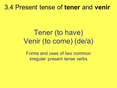 3.4 Present tense of tener and venir Tener (to have) Venir (to come) (de/a) Forms and uses of two common irregular present tense verbs.