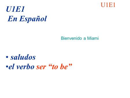 U1E1 U1E1 En Español saludos el verbo ser “to be” Bienvenido a Miami.
