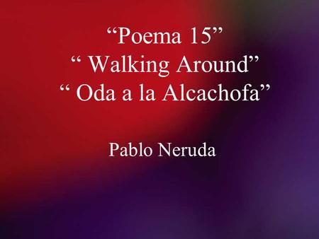 “Poema 15” “ Walking Around” “ Oda a la Alcachofa”