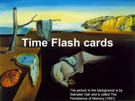 Time Flash cards The picture in the background is by Salvador Dalí and is called The Persistence of Memory (1931)