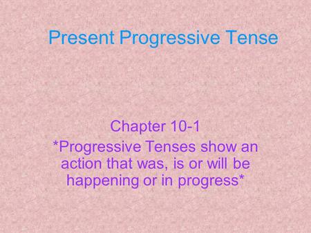 Present Progressive Tense Chapter 10-1 *Progressive Tenses show an action that was, is or will be happening or in progress*