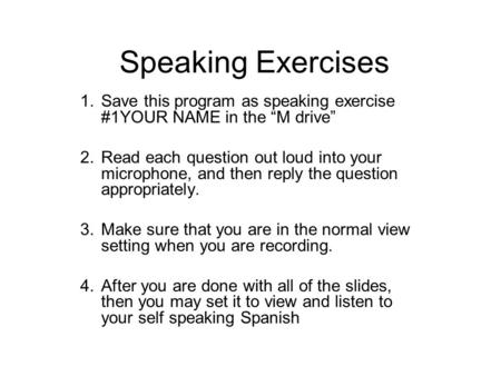 Speaking Exercises 1.Save this program as speaking exercise #1YOUR NAME in the M drive 2.Read each question out loud into your microphone, and then reply.