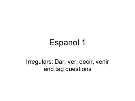 Espanol 1 Irregulars: Dar, ver, decir, venir and tag questions.