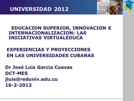 UNIVERSIDAD 2012 EDUCACION SUPERIOR, INNOVACION E INTERNACIONALIZACION: LAS INICIATIVAS VIRTUALEDUCA EXPERIENCIAS Y PROYECCIONES EN LAS UNIVERSIDADES CUBANAS.