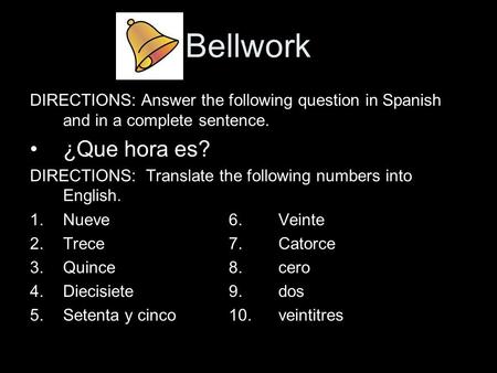 Bellwork DIRECTIONS: Answer the following question in Spanish and in a complete sentence. ¿Que hora es? DIRECTIONS: Translate the following numbers into.